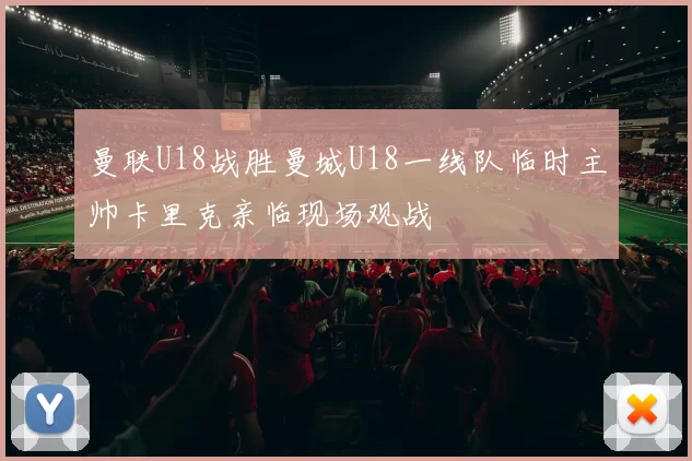 曼联U18战胜曼城U18一线队临时主帅卡里克亲临现场观战