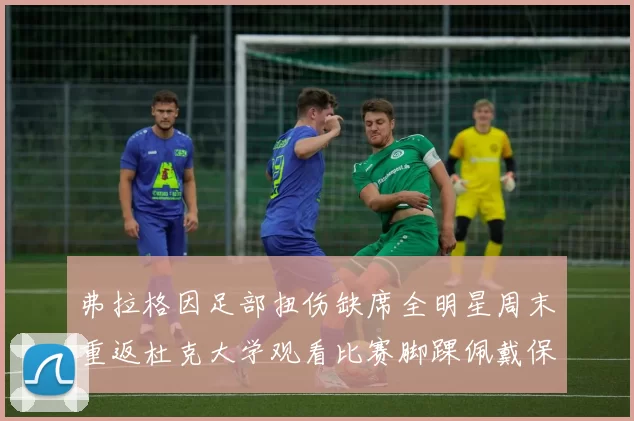 弗拉格因足部扭伤缺席全明星周末重返杜克大学观看比赛脚踝佩戴保护靴
