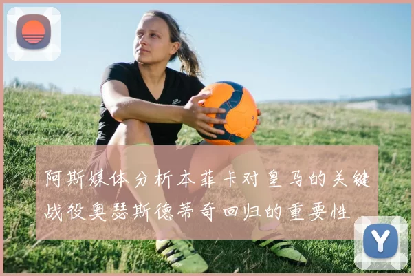 阿斯媒体分析本菲卡对皇马的关键战役奥瑟斯德蒂奇回归的重要性