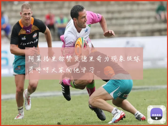 阿莱格里称赞莫德里奇为现象级球员呼吁大家向他学习