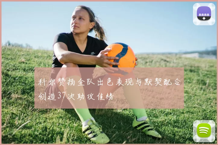 科尔赞扬全队出色表现与默契配合创造37次助攻佳绩
