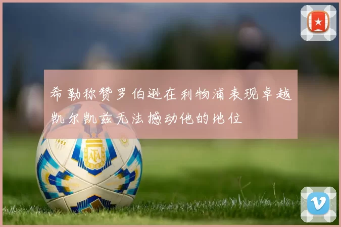 希勒称赞罗伯逊在利物浦表现卓越凯尔凯兹无法撼动他的地位