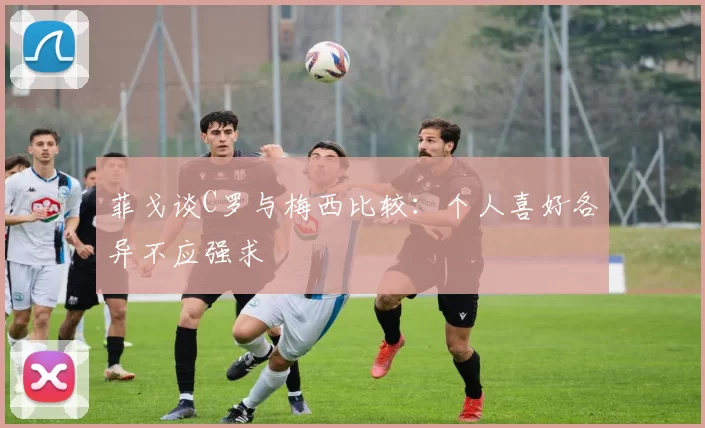 菲戈谈C罗与梅西比较：个人喜好各异不应强求