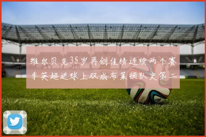 维尔贝克35岁再创佳绩连续两个赛季英超进球上双成布莱顿队史第二人