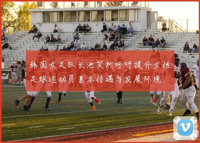 韩国女足队长池笑然呼吁提升女性足球运动员基本待遇与发展环境