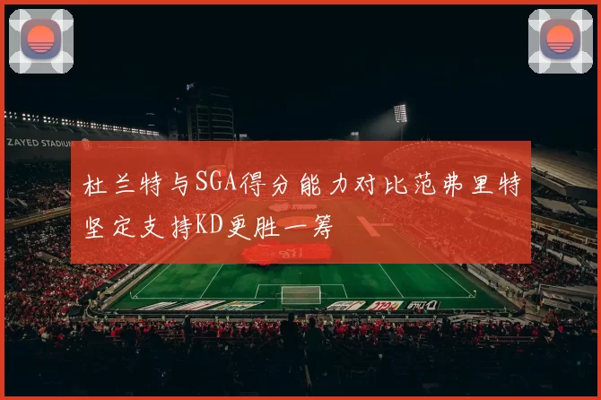 杜兰特与SGA得分能力对比范弗里特坚定支持KD更胜一筹