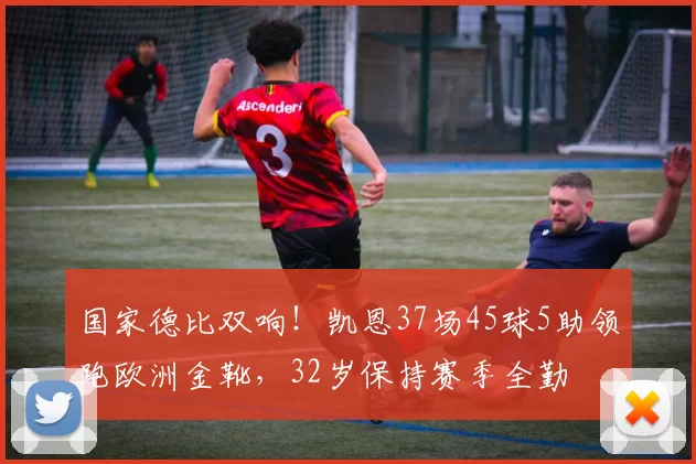 国家德比双响！凯恩37场45球5助领跑欧洲金靴，32岁保持赛季全勤
