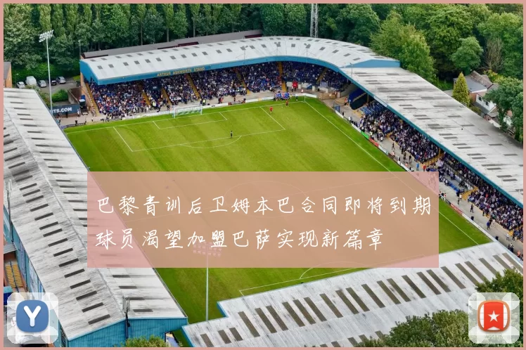 巴黎青训后卫姆本巴合同即将到期球员渴望加盟巴萨实现新篇章