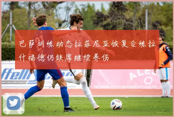 巴萨训练动态拉菲尼亚恢复合练拉什福德仍缺席继续养伤