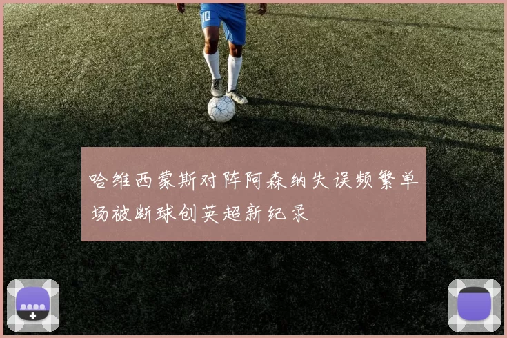 哈维西蒙斯对阵阿森纳失误频繁单场被断球创英超新纪录