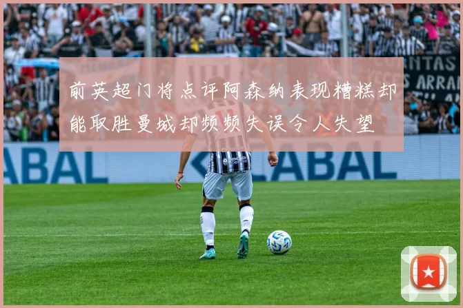 前英超门将点评阿森纳表现糟糕却能取胜曼城却频频失误令人失望