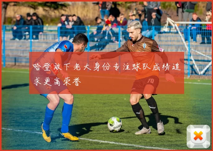 哈登放下老大身份专注球队成绩追求更高荣誉