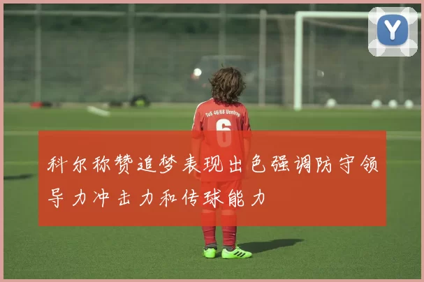 科尔称赞追梦表现出色强调防守领导力冲击力和传球能力