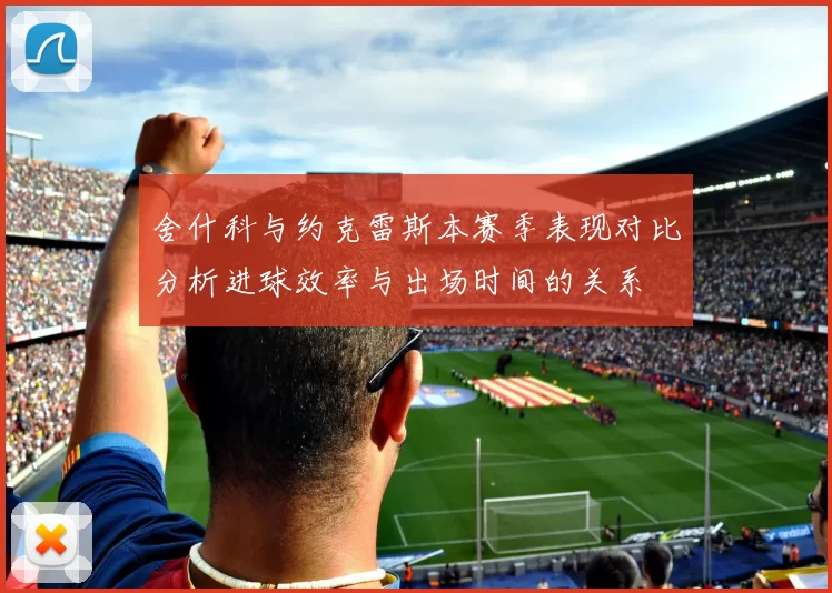 舍什科与约克雷斯本赛季表现对比分析进球效率与出场时间的关系