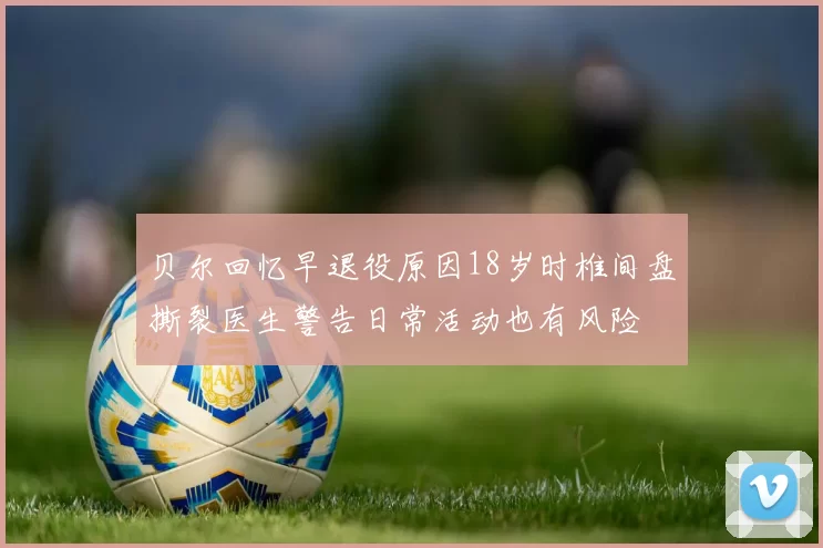 贝尔回忆早退役原因18岁时椎间盘撕裂医生警告日常活动也有风险