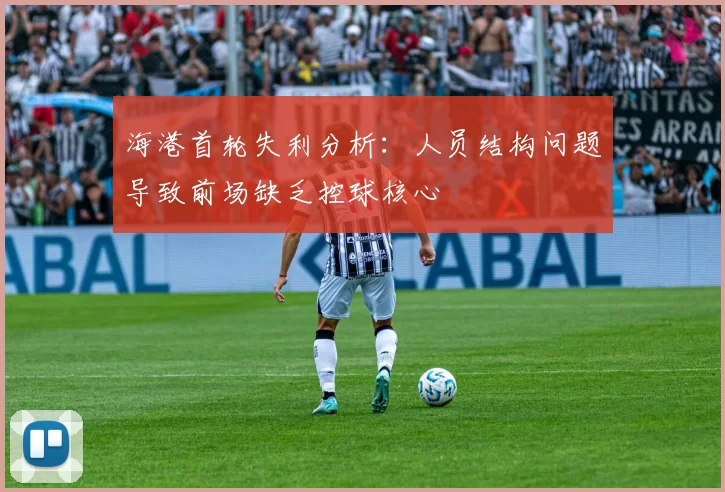 海港首轮失利分析：人员结构问题导致前场缺乏控球核心