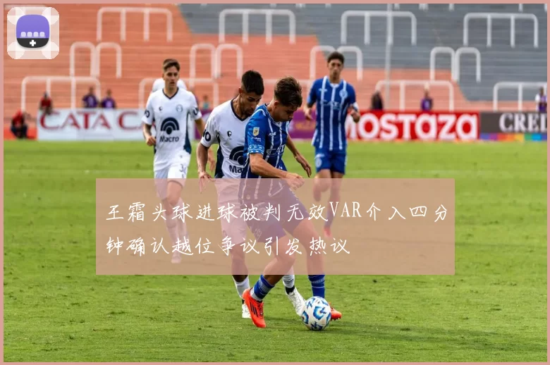 王霜头球进球被判无效VAR介入四分钟确认越位争议引发热议