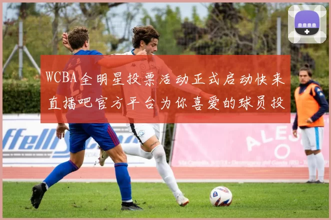 WCBA全明星投票活动正式启动快来直播吧官方平台为你喜爱的球员投票吧