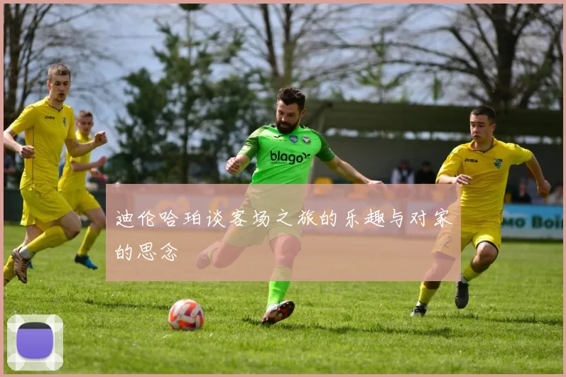 迪伦哈珀谈客场之旅的乐趣与对家的思念