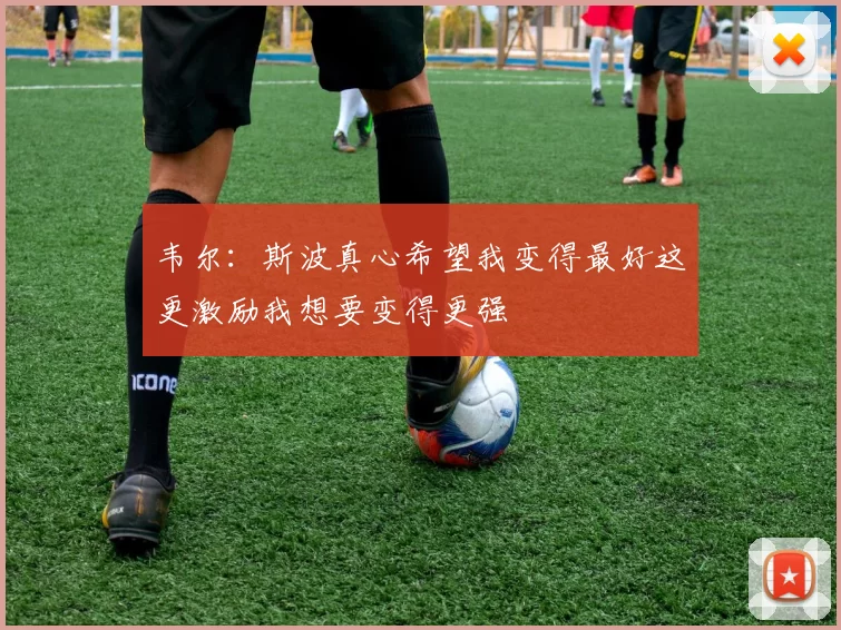 韦尔：斯波真心希望我变得最好这更激励我想要变得更强