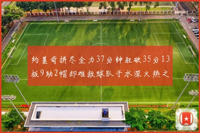 约基奇拼尽全力37分钟狂砍35分13板9助2帽却难救球队于水深火热之中