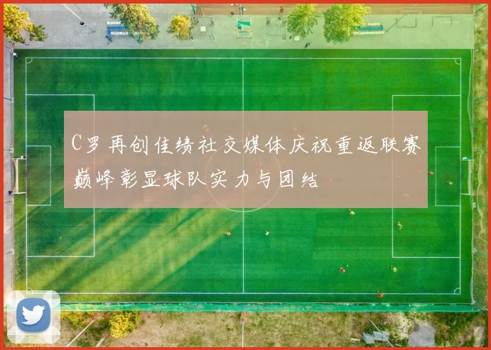 C罗再创佳绩社交媒体庆祝重返联赛巅峰彰显球队实力与团结
