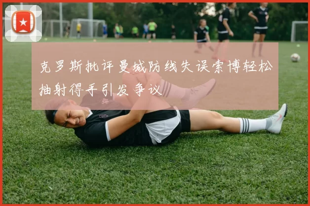 克罗斯批评曼城防线失误索博轻松抽射得手引发争议