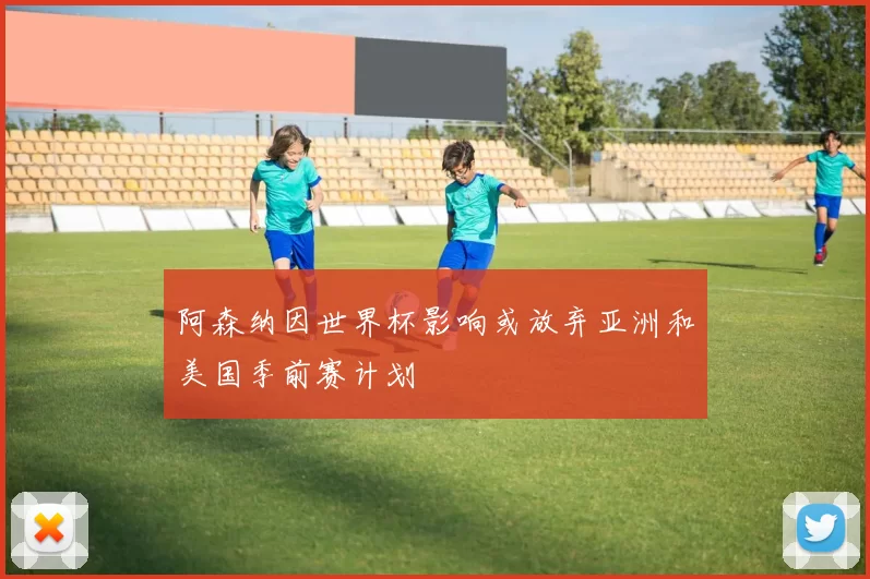 阿森纳因世界杯影响或放弃亚洲和美国季前赛计划