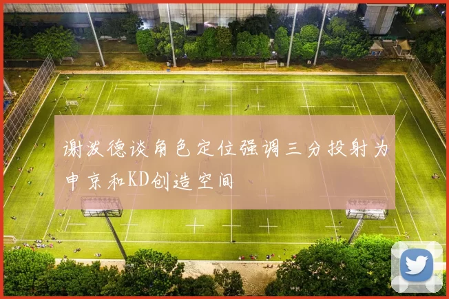 谢泼德谈角色定位强调三分投射为申京和KD创造空间