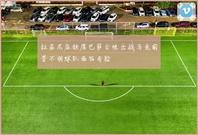 拉菲尼亚缺席巴萨合练出战马竞前景不明球队面临考验