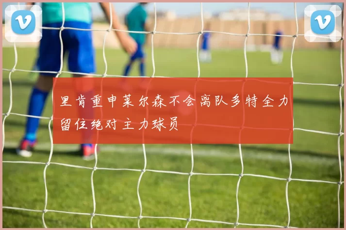 里肯重申莱尔森不会离队多特全力留住绝对主力球员