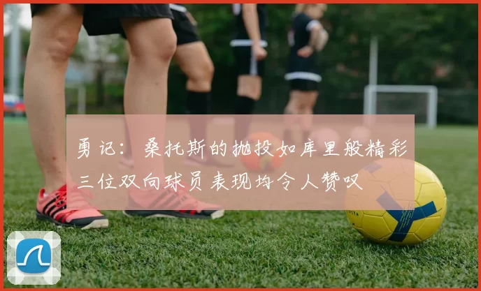 勇记：桑托斯的抛投如库里般精彩三位双向球员表现均令人赞叹