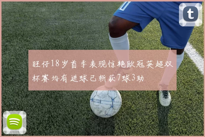 旺仔18岁首季表现惊艳欧冠英超双杯赛均有进球已斩获7球3助