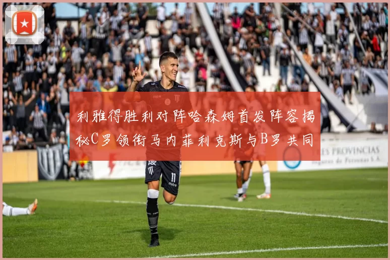 利雅得胜利对阵哈森姆首发阵容揭秘C罗领衔马内菲利克斯与B罗共同出战