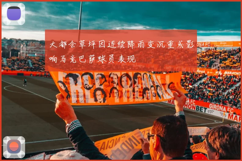 大都会草坪因连续降雨变沉重或影响马竞巴萨球员表现