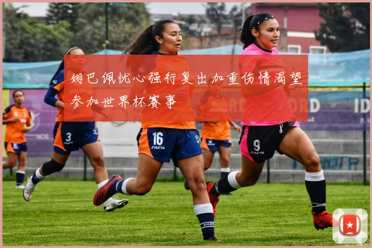 姆巴佩忧心强行复出加重伤情渴望参加世界杯赛事